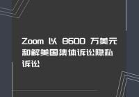 Zoom 以 8600 万美元和解美国集体诉讼隐私诉讼