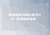 制造商如何通过数字化 AP 来提高敏捷性