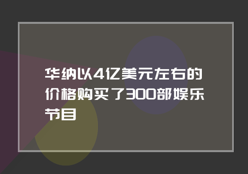 华纳以4亿美元左右的价格购买了300部娱乐节目