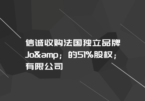 信诚收购法国独立品牌Jo&amp；的51%股权；有限公司