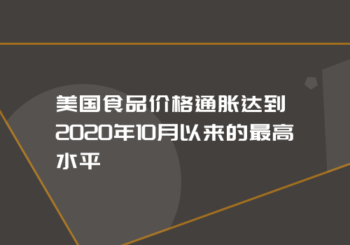 美国食品价格通胀达到2020年10月以来的最高水平