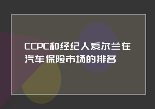 CCPC和经纪人爱尔兰在汽车保险市场的排名