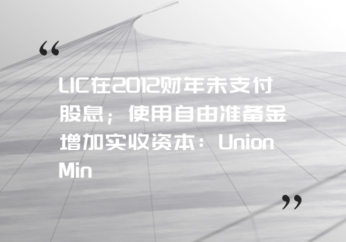 LIC在2012财年未支付股息；使用自由准备金增加实收资本：Union Min