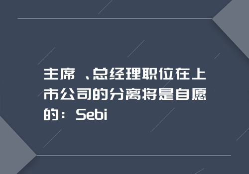 主席、总经理职位在上市公司的分离将是自愿的：Sebi