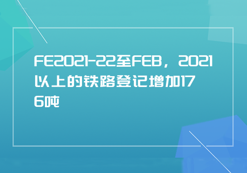 FE2021-22至FEB，2021以上的铁路登记增加176吨