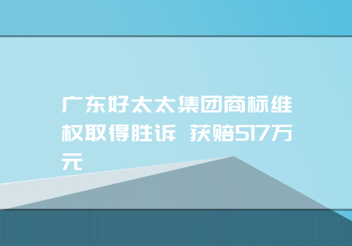 广东好太太集团商标维权取得胜诉 获赔517万元