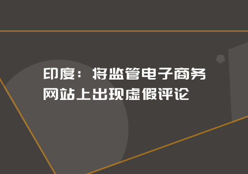 印度：将监管电子商务网站上出现虚假评论