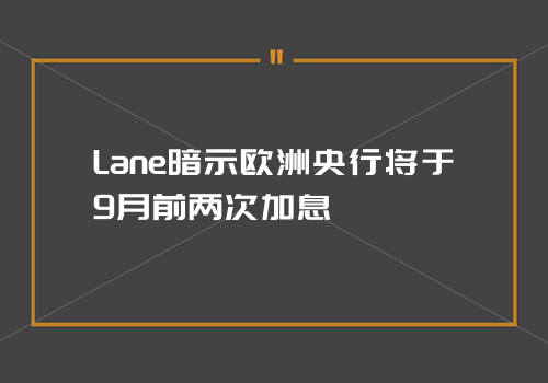 Lane暗示欧洲央行将于9月前两次加息