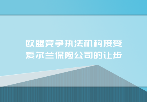 欧盟竞争执法机构接受爱尔兰保险公司的让步