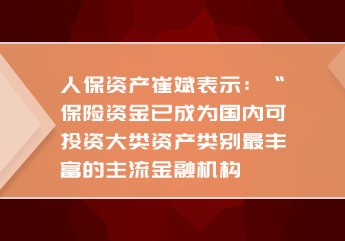 人保资产崔斌表示：“保险资金已成为国内可投资大类资产类别最丰富的主流金融机构