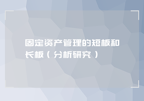 固定资产管理的短板和长板（分析研究）