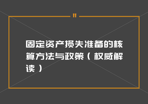 固定资产损失准备的核算方法与政策（权威解读）