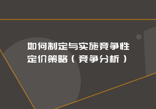 如何制定与实施竞争性定价策略（竞争分析）