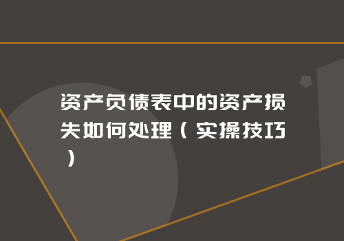 资产负债表中的资产损失如何处理（实操技巧）