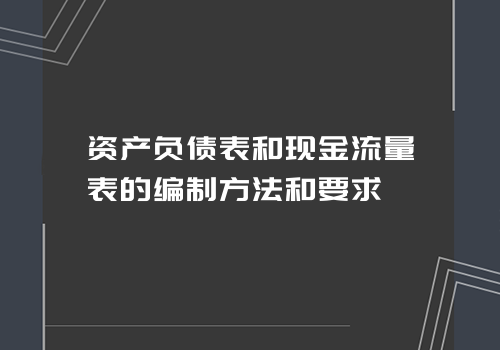 资产负债表和现金流量表的编制方法和要求