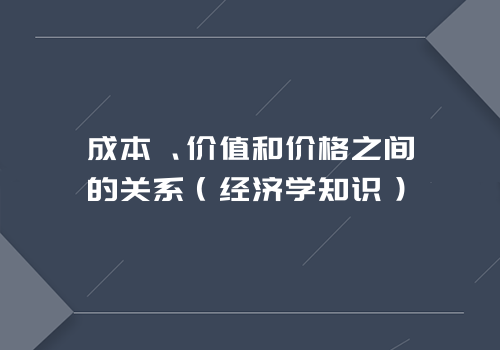 成本、价值和价格之间的关系（经济学知识）