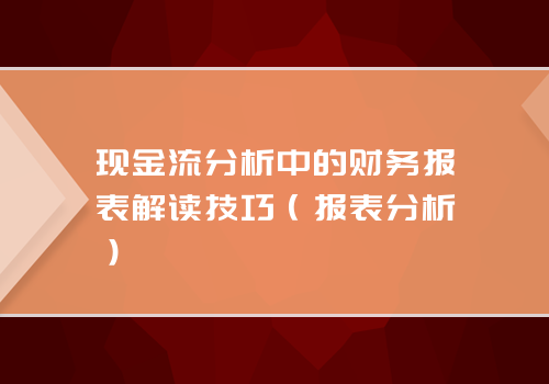 现金流分析中的财务报表解读技巧（报表分析）