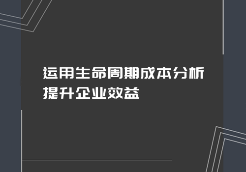 运用生命周期成本分析提升企业效益