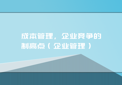 成本管理，企业竞争的制高点（企业管理）