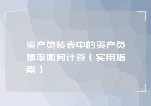 资产负债表中的资产负债率如何计算（实用指南）