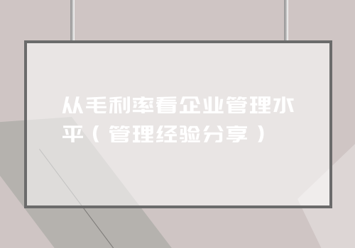 从毛利率看企业管理水平（管理经验分享）