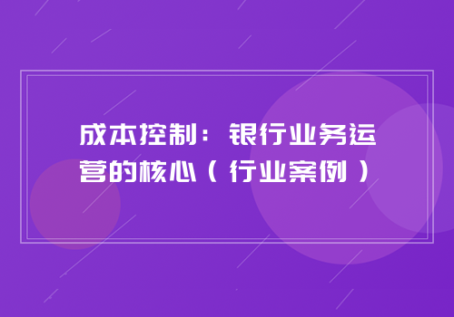 成本控制：银行业务运营的核心（行业案例）