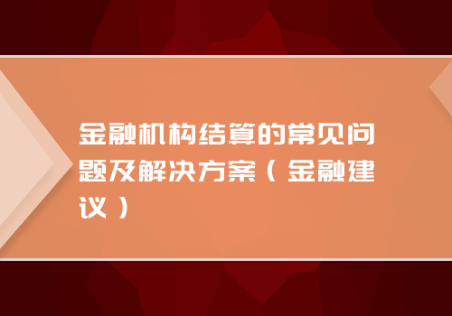 金融机构结算的常见问题及解决方案（金融建议）