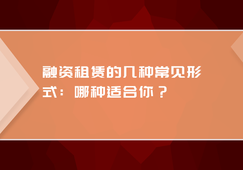 融资租赁的几种常见形式：哪种适合你？