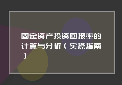 固定资产投资回报率的计算与分析（实操指南）