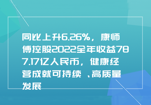 同比上升6.26%，康师傅控股2022全年收益787.17亿人民币，健康经营成就可持续、高质量发展