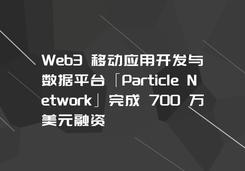 Web3 移动应用开发与数据平台「Particle Network」完成 700 万美元融资