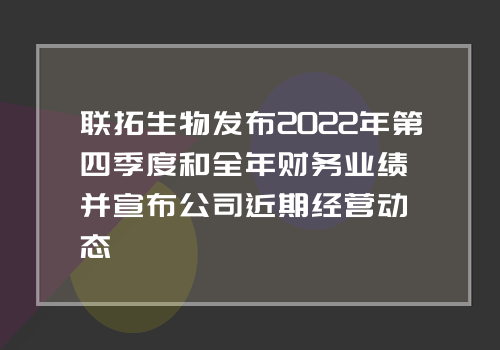 联拓生物发布2022年第四季度和全年财务业绩并宣布公司近期经营动态