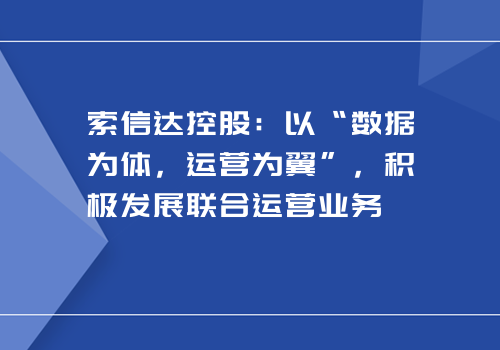 索信达控股：以“数据为体，运营为翼”，积极发展联合运营业务