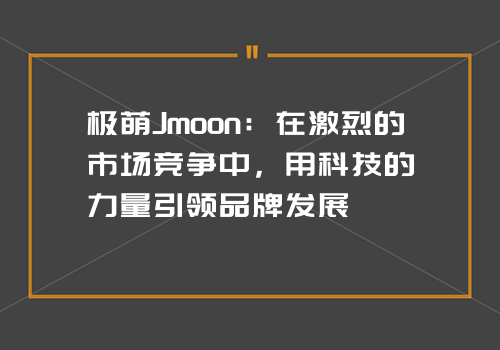 极萌Jmoon：在激烈的市场竞争中，用科技的力量引领品牌发展