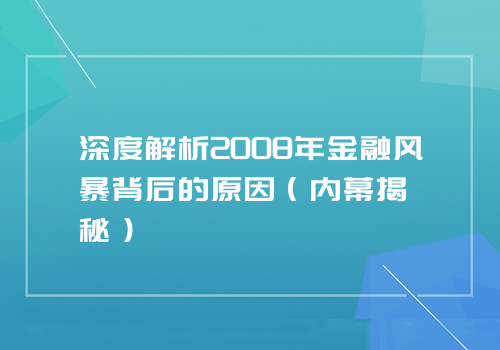 深度解析2008年金融风暴背后的原因（内幕揭秘）