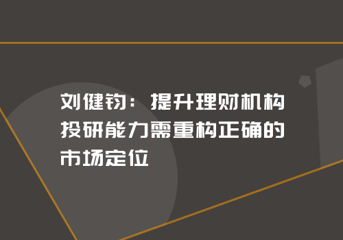 刘健钧：提升理财机构投研能力需重构正确的市场定位