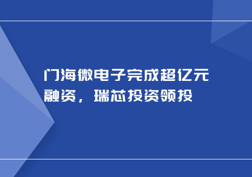 门海微电子完成超亿元融资，瑞芯投资领投