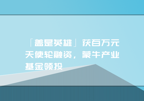 「盖是英雄」获百万元天使轮融资，蒙牛产业基金领投