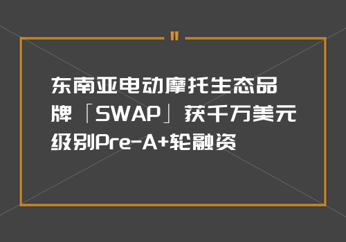 东南亚电动摩托生态品牌「SWAP」获千万美元级别Pre-A+轮融资