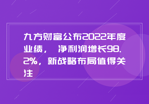 九方财富公布2022年度业绩， 净利润增长98.2%，新战略布局值得关注