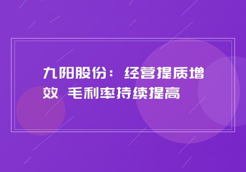 九阳股份：经营提质增效 毛利率持续提高