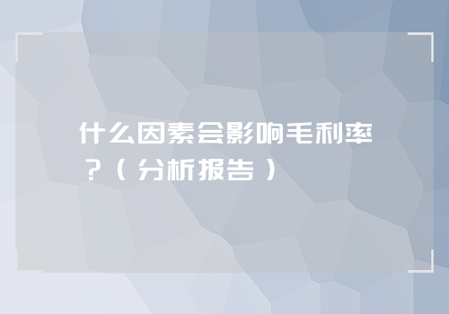 什么因素会影响毛利率？（分析报告）