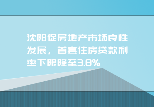 沈阳促房地产市场良性发展，首套住房贷款利率下限降至3.8%