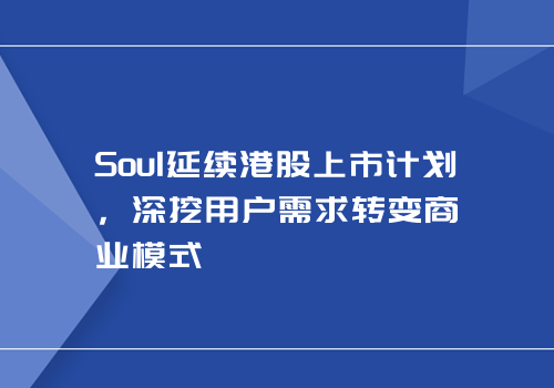 Soul延续港股上市计划，深挖用户需求转变商业模式