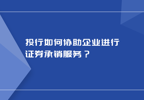 投行如何协助企业进行证券承销服务？