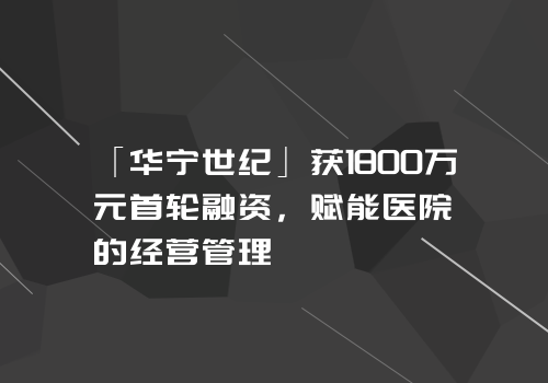 「华宁世纪」获1800万元首轮融资，赋能医院的经营管理