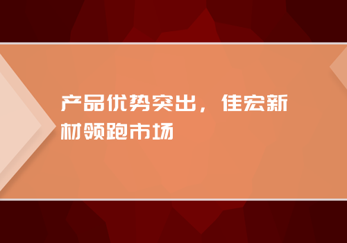 产品优势突出，佳宏新材领跑市场