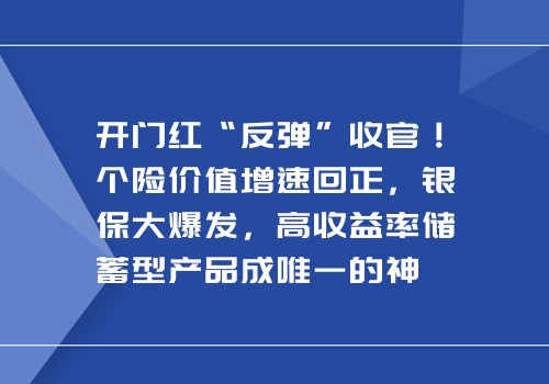 开门红“反弹”收官！个险价值增速回正，银保大爆发，高收益率储蓄型产品成唯一的神