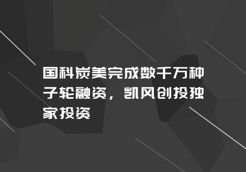 国科炭美完成数千万种子轮融资，凯风创投独家投资