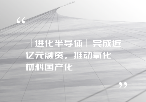 「进化半导体」完成近亿元融资，推动氧化镓材料国产化